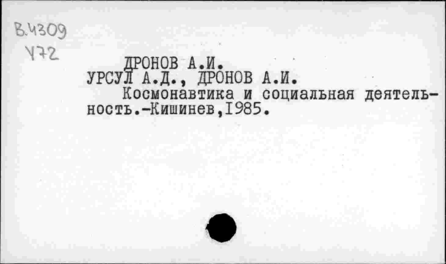 ﻿N^2.
ДРОНОВ А.И.
УРСУЛ А.Д., ДРОНОВ А.И.
Космонавтика и социальная деятельность.-Кишинев, 1985.